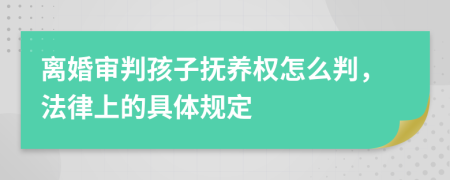 离婚审判孩子抚养权怎么判，法律上的具体规定