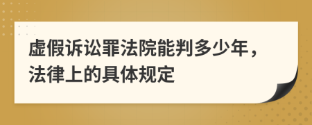 虚假诉讼罪法院能判多少年，法律上的具体规定