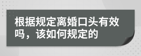 根据规定离婚口头有效吗，该如何规定的