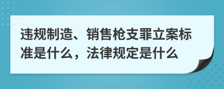 违规制造、销售枪支罪立案标准是什么，法律规定是什么