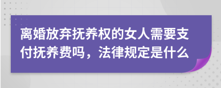 离婚放弃抚养权的女人需要支付抚养费吗，法律规定是什么