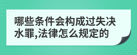 哪些条件会构成过失决水罪,法律怎么规定的