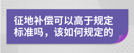 征地补偿可以高于规定标准吗，该如何规定的