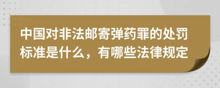 中国对非法邮寄弹药罪的处罚标准是什么，有哪些法律规定