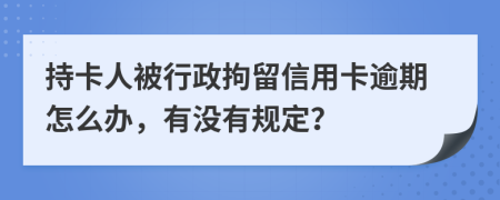 持卡人被行政拘留信用卡逾期怎么办，有没有规定？