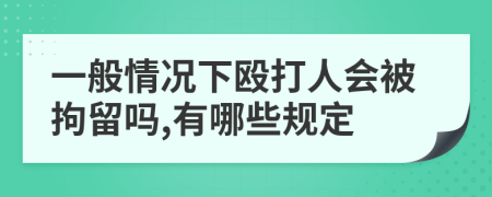 一般情况下殴打人会被拘留吗,有哪些规定