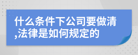 什么条件下公司要做清,法律是如何规定的