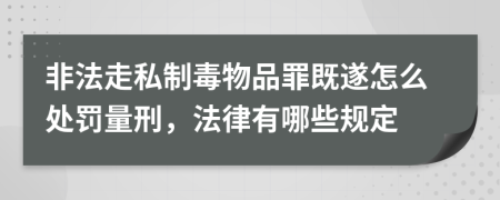 非法走私制毒物品罪既遂怎么处罚量刑，法律有哪些规定