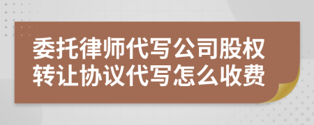 委托律师代写公司股权转让协议代写怎么收费