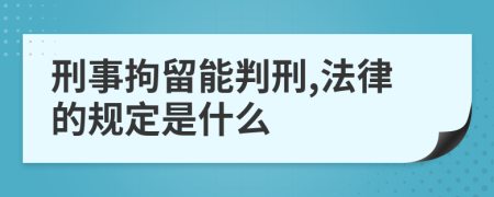 刑事拘留能判刑,法律的规定是什么