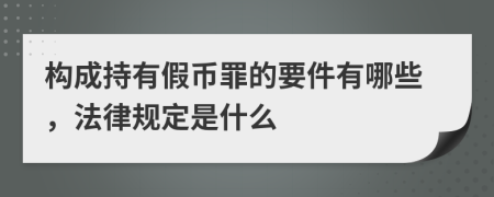 构成持有假币罪的要件有哪些，法律规定是什么