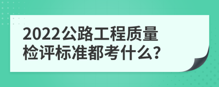 2022公路工程质量检评标准都考什么？