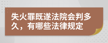 失火罪既遂法院会判多久，有哪些法律规定
