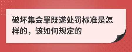 破坏集会罪既遂处罚标准是怎样的，该如何规定的