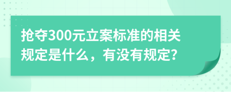 抢夺300元立案标准的相关规定是什么，有没有规定？