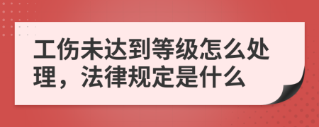 工伤未达到等级怎么处理，法律规定是什么