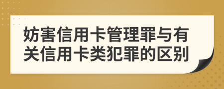 妨害信用卡管理罪与有关信用卡类犯罪的区别