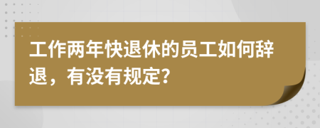 工作两年快退休的员工如何辞退，有没有规定？