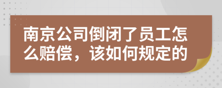 南京公司倒闭了员工怎么赔偿，该如何规定的
