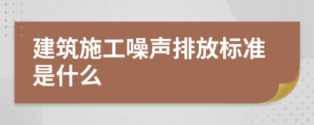 建筑施工噪声排放标准是什么