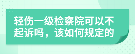 轻伤一级检察院可以不起诉吗，该如何规定的