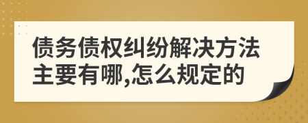 债务债权纠纷解决方法主要有哪,怎么规定的