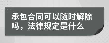 承包合同可以随时解除吗，法律规定是什么