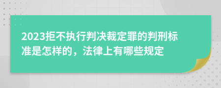 2023拒不执行判决裁定罪的判刑标准是怎样的，法律上有哪些规定