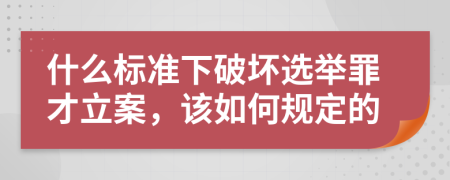 什么标准下破坏选举罪才立案，该如何规定的