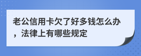 老公信用卡欠了好多钱怎么办，法律上有哪些规定