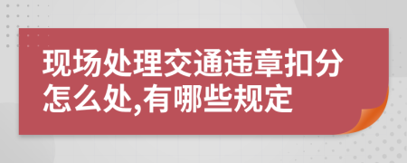 现场处理交通违章扣分怎么处,有哪些规定