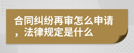 合同纠纷再审怎么申请，法律规定是什么