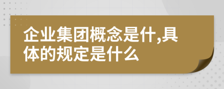 企业集团概念是什,具体的规定是什么