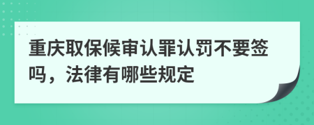 重庆取保候审认罪认罚不要签吗，法律有哪些规定
