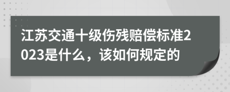 江苏交通十级伤残赔偿标准2023是什么，该如何规定的