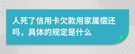 人死了信用卡欠款用家属偿还吗，具体的规定是什么