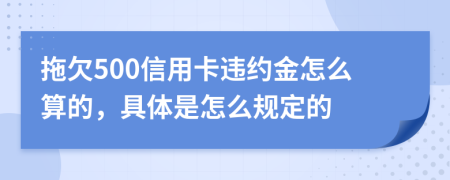 拖欠500信用卡违约金怎么算的，具体是怎么规定的