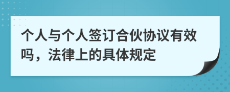 个人与个人签订合伙协议有效吗，法律上的具体规定