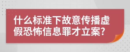 什么标准下故意传播虚假恐怖信息罪才立案?