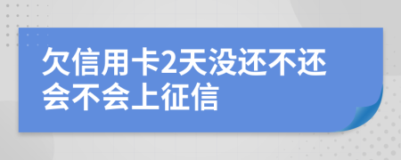 欠信用卡2天没还不还会不会上征信