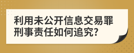 利用未公开信息交易罪刑事责任如何追究?