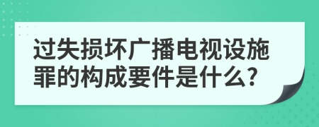 过失损坏广播电视设施罪的构成要件是什么?