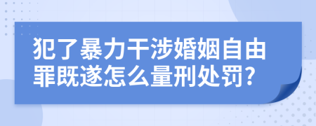 犯了暴力干涉婚姻自由罪既遂怎么量刑处罚?