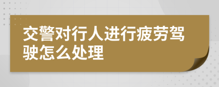 交警对行人进行疲劳驾驶怎么处理