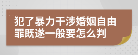 犯了暴力干涉婚姻自由罪既遂一般要怎么判