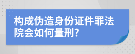 构成伪造身份证件罪法院会如何量刑?