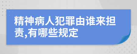 精神病人犯罪由谁来担责,有哪些规定