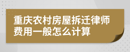 重庆农村房屋拆迁律师费用一般怎么计算