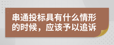 串通投标具有什么情形的时候，应该予以追诉