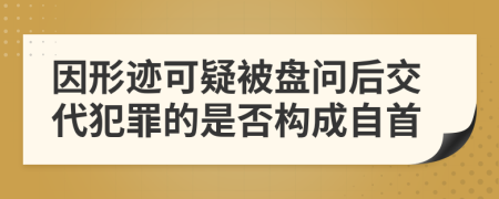 因形迹可疑被盘问后交代犯罪的是否构成自首